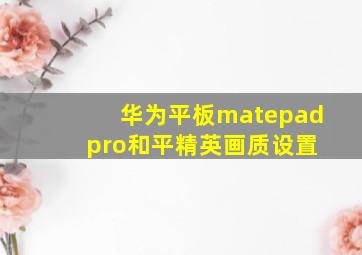 华为平板matepad pro和平精英画质设置